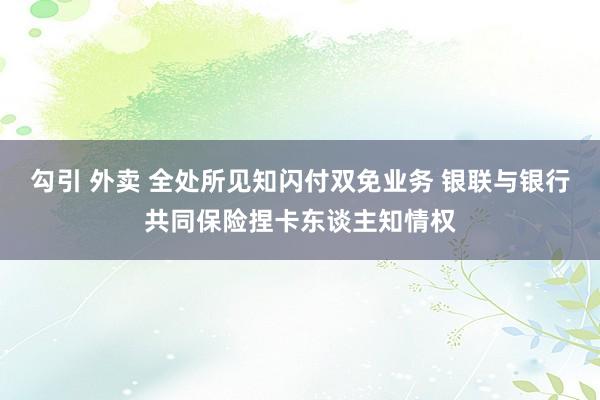 勾引 外卖 全处所见知闪付双免业务 银联与银行共同保险捏卡东谈主知情权