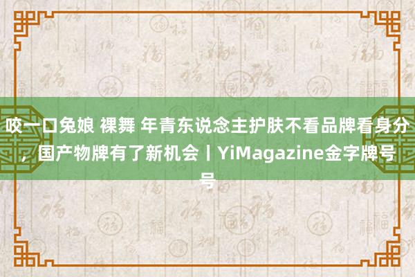 咬一口兔娘 裸舞 年青东说念主护肤不看品牌看身分，国产物牌有了新机会丨YiMagazine金字牌号