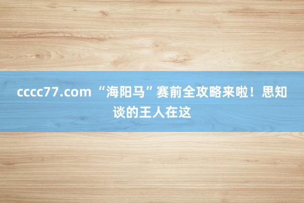cccc77.com “海阳马”赛前全攻略来啦！思知谈的王人在这