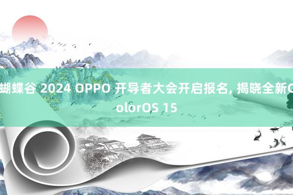 蝴蝶谷 2024 OPPO 开导者大会开启报名， 揭晓全新ColorOS 15