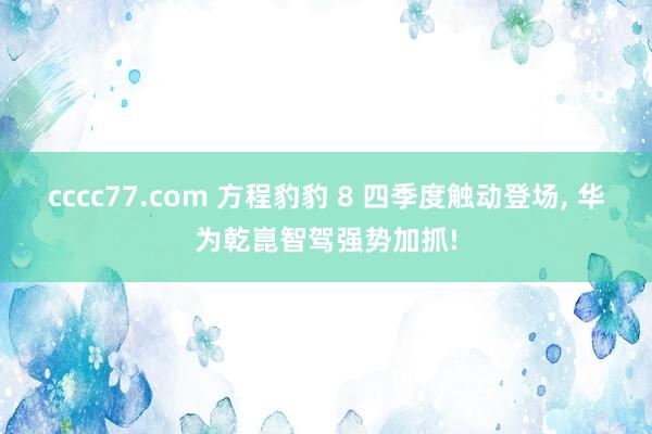 cccc77.com 方程豹豹 8 四季度触动登场， 华为乾崑智驾强势加抓!