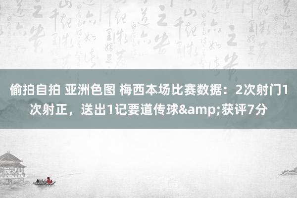 偷拍自拍 亚洲色图 梅西本场比赛数据:2次射门1次射正,送出1记要道传球&获评7分