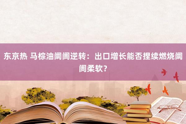 东京热 马棕油阛阓逆转：出口增长能否捏续燃烧阛阓柔软？