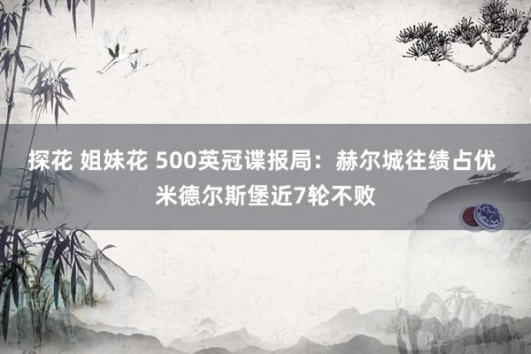 探花 姐妹花 500英冠谍报局：赫尔城往绩占优 米德尔斯堡近7轮不败