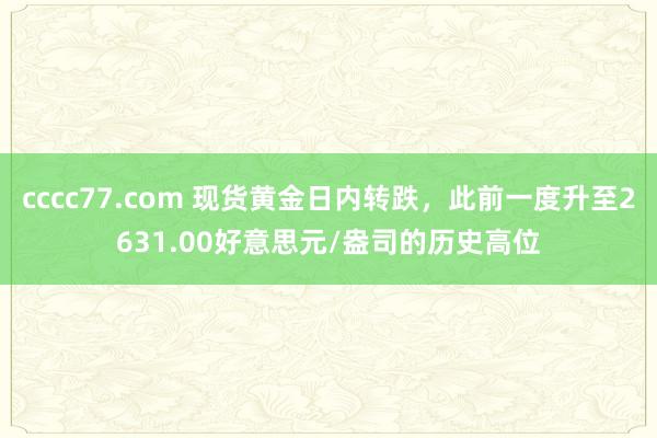 cccc77.com 现货黄金日内转跌，此前一度升至2631.00好意思元/盎司的历史高位