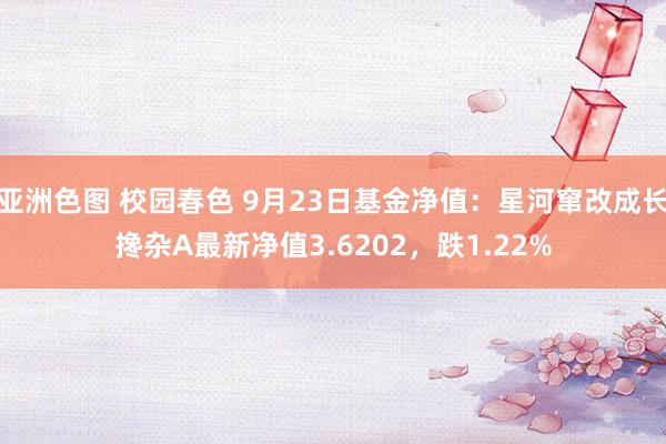 亚洲色图 校园春色 9月23日基金净值：星河窜改成长搀杂A最新净值3.6202，跌1.22%