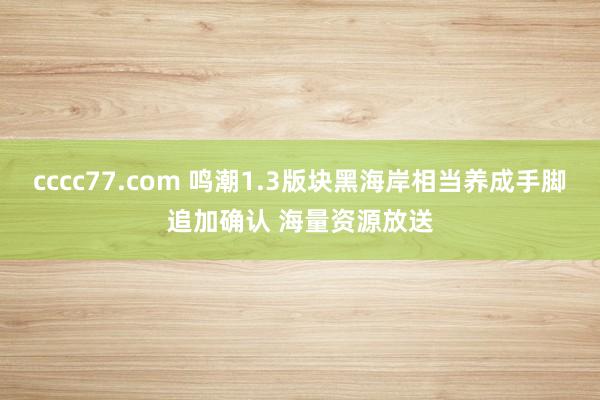 cccc77.com 鸣潮1.3版块黑海岸相当养成手脚追加确认 海量资源放送