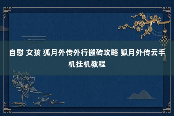 自慰 女孩 狐月外传外行搬砖攻略 狐月外传云手机挂机教程