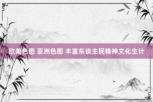 欧美色图 亚洲色图 丰富东谈主民精神文化生计