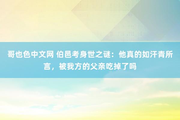 哥也色中文网 伯邑考身世之谜：他真的如汗青所言，被我方的父亲吃掉了吗