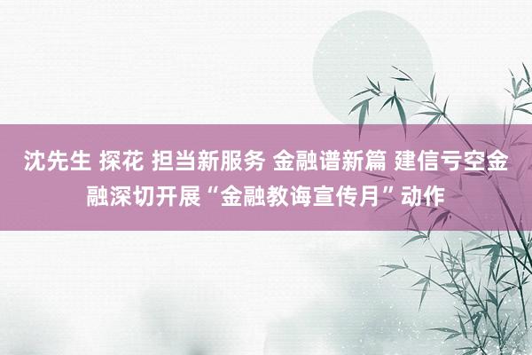 沈先生 探花 担当新服务 金融谱新篇 建信亏空金融深切开展“金融教诲宣传月”动作