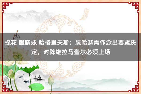 探花 眼睛妹 哈格里夫斯：滕哈赫需作念出要紧决定，对阵维拉马奎尔必须上场