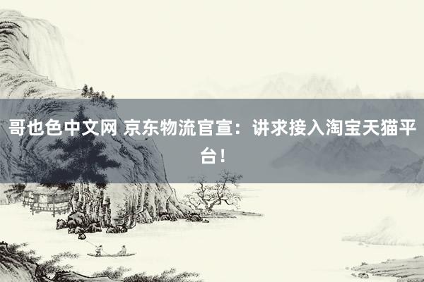 哥也色中文网 京东物流官宣：讲求接入淘宝天猫平台！