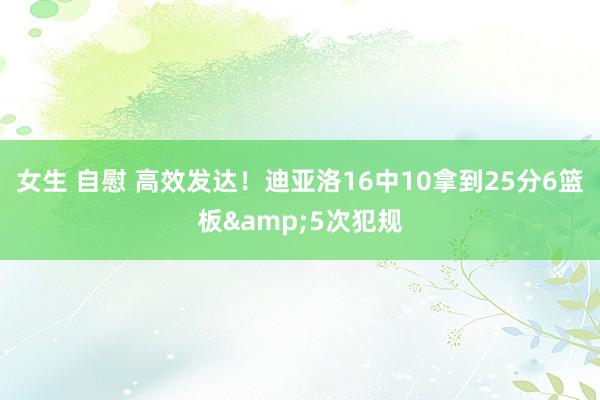 女生 自慰 高效发达！迪亚洛16中10拿到25分6篮板&5次犯规