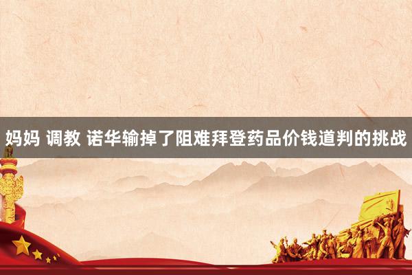 妈妈 调教 诺华输掉了阻难拜登药品价钱道判的挑战
