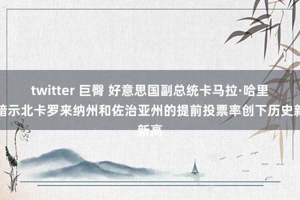 twitter 巨臀 好意思国副总统卡马拉·哈里斯暗示北卡罗来纳州和佐治亚州的提前投票率创下历史新高
