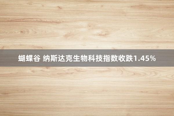 蝴蝶谷 纳斯达克生物科技指数收跌1.45%