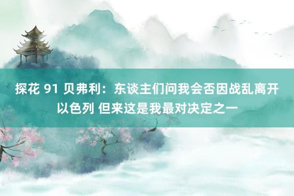探花 91 贝弗利：东谈主们问我会否因战乱离开以色列 但来这是我最对决定之一