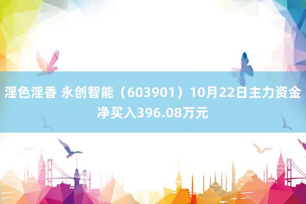 淫色淫香 永创智能（603901）10月22日主力资金净买入396.08万元