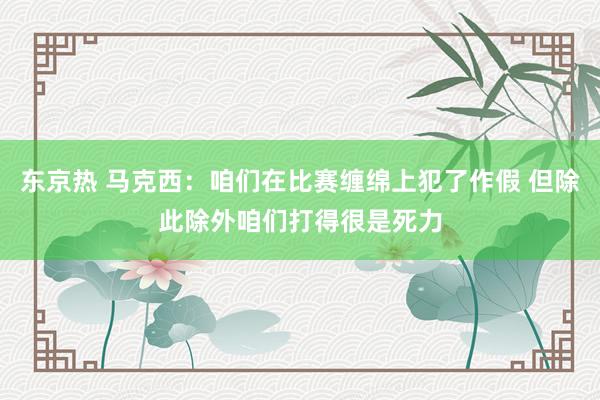 东京热 马克西：咱们在比赛缠绵上犯了作假 但除此除外咱们打得很是死力