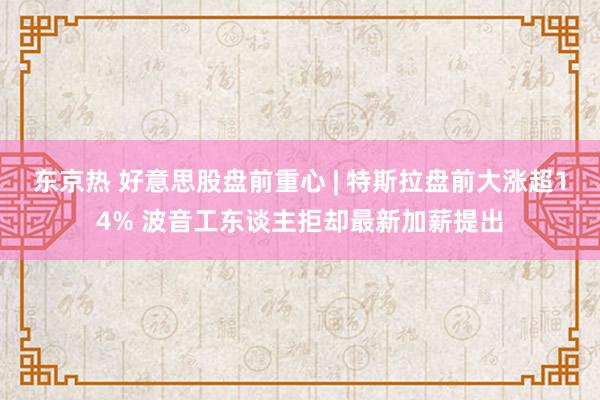 东京热 好意思股盘前重心 | 特斯拉盘前大涨超14% 波音工东谈主拒却最新加薪提出