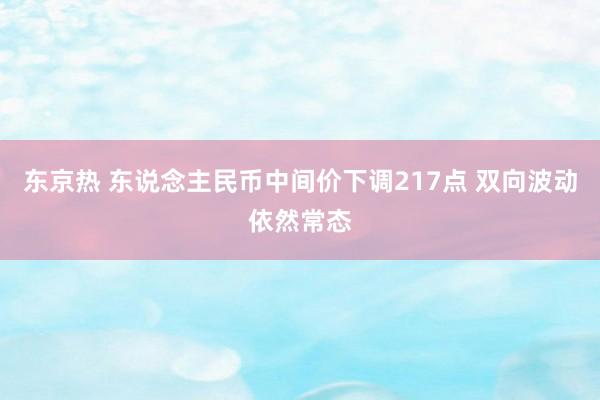 东京热 东说念主民币中间价下调217点 双向波动依然常态