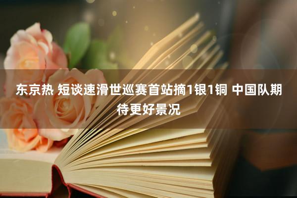东京热 短谈速滑世巡赛首站摘1银1铜 中国队期待更好景况