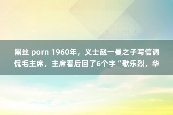 黑丝 porn 1960年，义士赵一曼之子写信调侃毛主席，主席看后回了6个字“歌乐烈，华