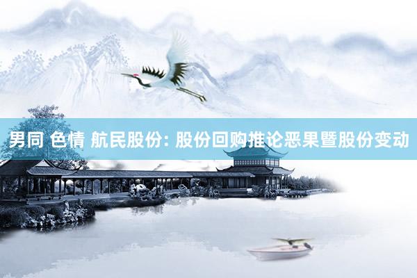 男同 色情 航民股份: 股份回购推论恶果暨股份变动