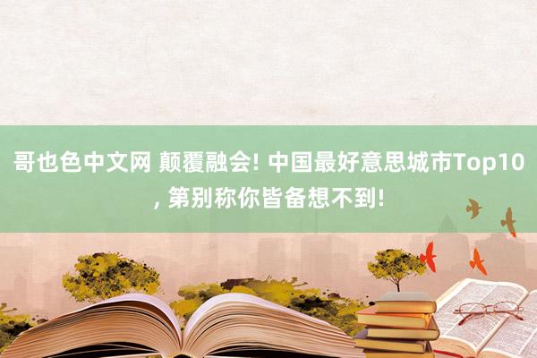 哥也色中文网 颠覆融会! 中国最好意思城市Top10， 第别称你皆备想不到!