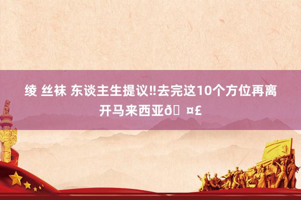 绫 丝袜 东谈主生提议‼去完这10个方位再离开马来西亚🤣