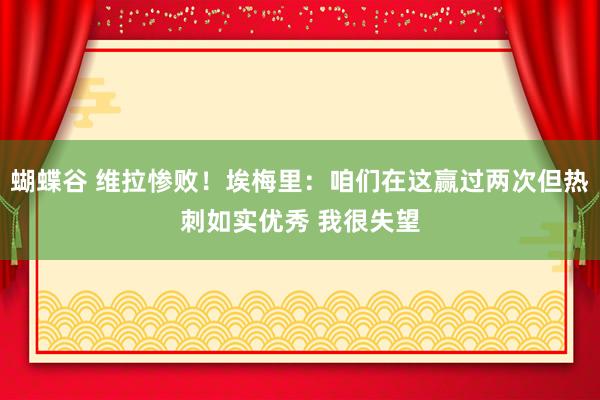 蝴蝶谷 维拉惨败！埃梅里：咱们在这赢过两次但热刺如实优秀 我很失望
