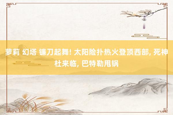 萝莉 幻塔 镰刀起舞! 太阳险扑热火登顶西部， 死神杜来临， 巴特勒甩锅