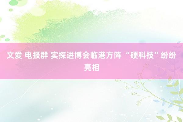 文爱 电报群 实探进博会临港方阵 “硬科技”纷纷亮相
