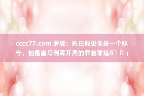 cccc77.com 罗滕：姆巴佩更像是一个职守，他是皇马倒霉开局的罪魁罪魁😡