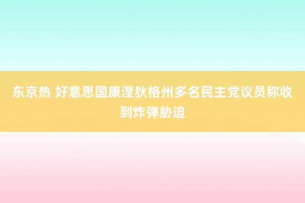 东京热 好意思国康涅狄格州多名民主党议员称收到炸弹胁迫