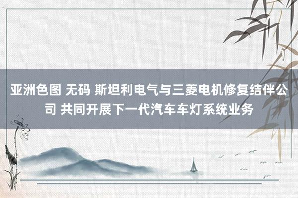 亚洲色图 无码 斯坦利电气与三菱电机修复结伴公司 共同开展下一代汽车车灯系统业务