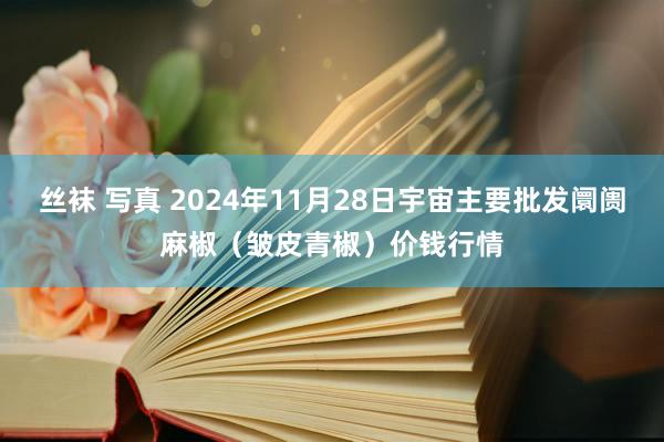 丝袜 写真 2024年11月28日宇宙主要批发阛阓麻椒（皱皮青椒）价钱行情