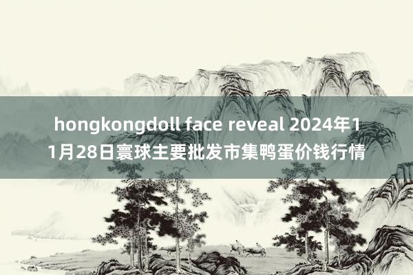 hongkongdoll face reveal 2024年11月28日寰球主要批发市集鸭蛋价钱行情