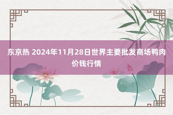 东京热 2024年11月28日世界主要批发商场鸭肉价钱行情