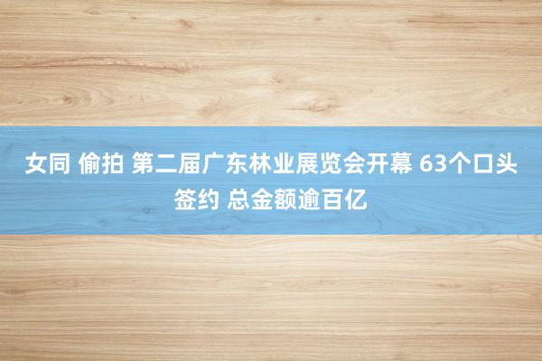 女同 偷拍 第二届广东林业展览会开幕 63个口头签约 总金额逾百亿