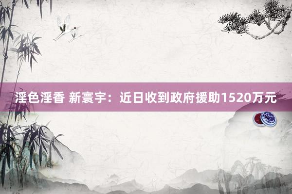 淫色淫香 新寰宇：近日收到政府援助1520万元