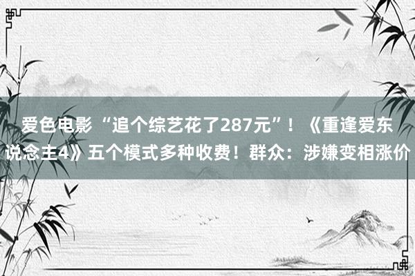 爱色电影 “追个综艺花了287元”！《重逢爱东说念主4》五个模式多种收费！群众：涉嫌变相涨价