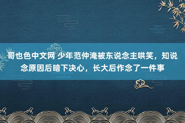 哥也色中文网 少年范仲淹被东说念主哄笑，知说念原因后暗下决心，长大后作念了一件事
