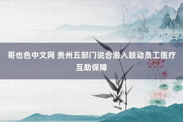 哥也色中文网 贵州五部门说合潜入鼓动员工医疗互助保障