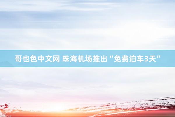 哥也色中文网 珠海机场推出“免费泊车3天”