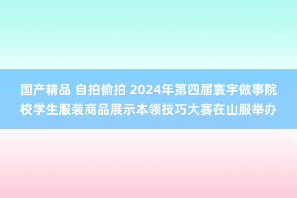 国产精品 自拍偷拍 2024年第四届寰宇做事院校学生服装商品展示本领技巧大赛在山服举办
