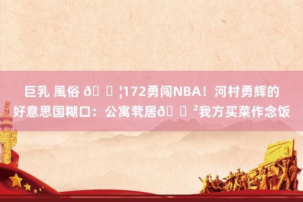 巨乳 風俗 💦172勇闯NBA！河村勇辉的好意思国糊口：公寓茕居🍲我方买菜作念饭