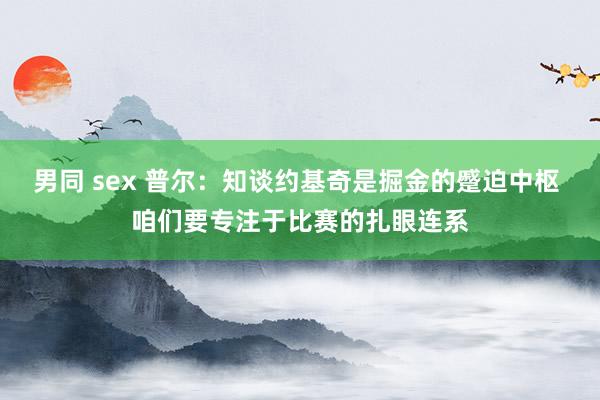 男同 sex 普尔：知谈约基奇是掘金的蹙迫中枢 咱们要专注于比赛的扎眼连系
