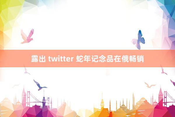 露出 twitter 蛇年记念品在俄畅销